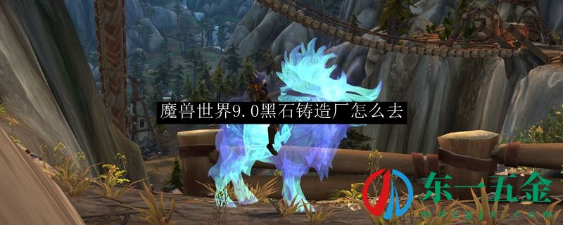 魔獸世界9.0黑石鑄造廠怎么走