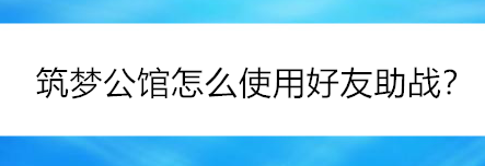 筑夢公館如何使用好友助戰(zhàn)